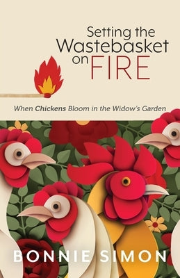 Setting the Wastebasket on FIRE: When Chickens Bloom in the Widow's Garden by Simon, Bonnie L.