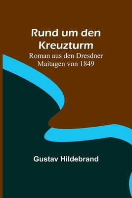 Rund um den Kreuzturm: Roman aus den Dresdner Maitagen von 1849 by Hildebrand, Gustav