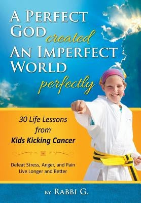 A Perfect God Created An Imperfect World Perfectly: 30 Life Lessons from Kids Kicking Cancer by G, Rabbi