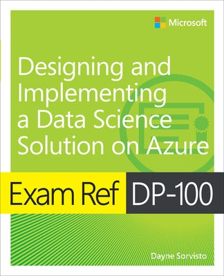 Exam Ref Dp-100 Designing and Implementing a Data Science Solution on Azure by Sorvisto, Dayne