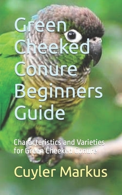Green Cheeked Conure Beginners Guide: Characteristics and Varieties for Green Cheeked Conure by Markus, Cuyler
