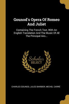 Gounod's Opera Of Romeo And Juliet: Containing The French Text, With An English Translation And The Music Of All The Principal Airs... by Gounod, Charles