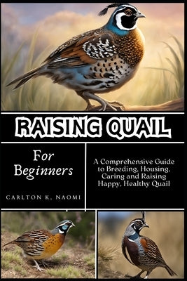 Raising Quail for Beginners: A Comprehensive Guide to Breeding, Housing, Caring and Raising Happy, Healthy Quail by Naomi, Carlton K.