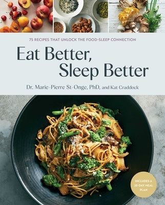 Eat Better, Sleep Better: 75 Recipes and a 28-Day Meal Plan That Unlock the Food-Sleep Connection (a Cookbook) by St-Onge, Marie-Pierre