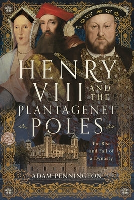 Henry VIII and the Plantagenet Poles: The Rise and Fall of a Dynasty by Pennington, Adam