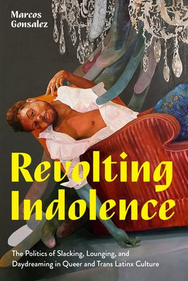 Revolting Indolence: The Politics of Slacking, Lounging, and Daydreaming in Queer and Trans Latinx Culture by Gonsalez, Marcos