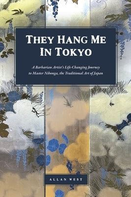 They Hang Me in Tokyo: A Barbarian Artist's Life-Changing Journey to Master Nihonga, the Traditional Art of Japan by West, Allan