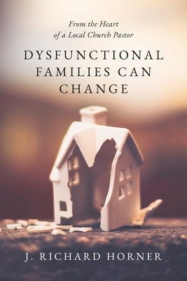 Dysfunctional Families Can Change: From the Heart of a Local Church Pastor by Horner, J. Richard