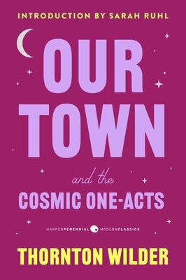 Our Town and the Cosmic One-Acts: The Long Christmas Dinner, the Happy Journey to Trenton and Camden, and Pullman Car Hiawatha by Wilder, Thornton