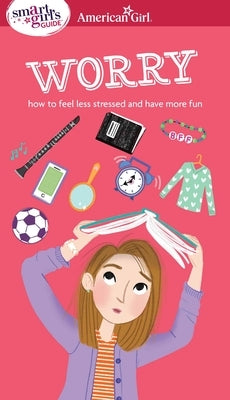 A Smart Girl's Guide: Worry: How to Feel Less Stressed and Have More Fun by Holyoke, Nancy