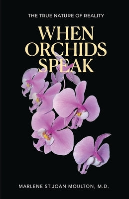 When Orchids Speak: The True Nature of Reality by Moulton, Marlene St Joan