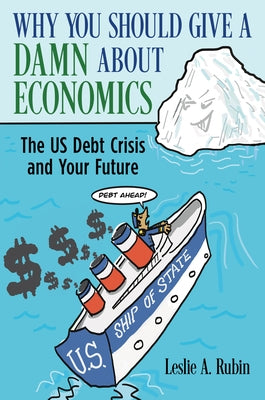 Why You Should Give a Damn about Economics: The Us Debt Crisis and Your Future by Rubin, Leslie A.