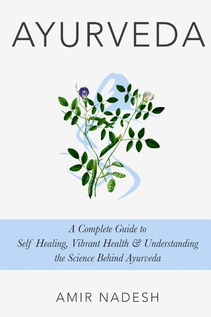 Ayurveda: A Complete Guide To Self Healing, Vibrant Health & Understanding The Science Behind Ayurveda by Nadesh, Amir