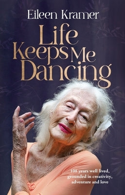 Life Keeps Me Dancing: 108 Years Well Lived, Grounded in Creativity, Adventure and Love by Kramer, Eileen