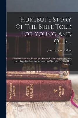 Hurlbut's Story Of The Bible Told For Young And Old ...: One Hundred And Sixty-eight Stories, Each Complete In Itself, And Together Forming A Connecte by Hurlbut, Jesse Lyman