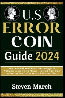 U.S. Error Coin Guide 2024: The Complete Handbook With Images of Valuable Coins Worth Money - Packed With Tips on How to Detect Counterfeit Coins by March, Steven