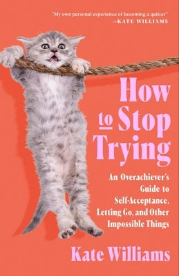 How to Stop Trying: An Overachiever's Guide to Self-Acceptance, Letting Go, and Other Impossible Things by Williams, Kate