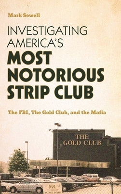 Investigating America's Most Notorious Strip Club: The Fbi, the Gold Club, and the Mafia by Mark Sewell