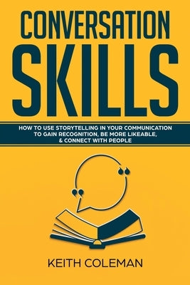 Conversation Skills: How to Use Storytelling in Your Communication to Gain Recognition, Be More Likeable, & Connect with People by Coleman, Keith