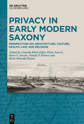 Privacy in Early Modern Saxony: Perspectives on Architecture, Culture, Health, Law, and Religion by Klein K?fer, Natacha