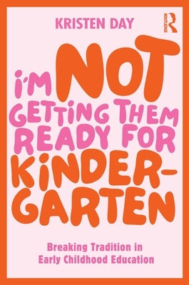 I'm Not Getting Them Ready for Kindergarten: Breaking Tradition in Early Childhood Education by Day, Kristen