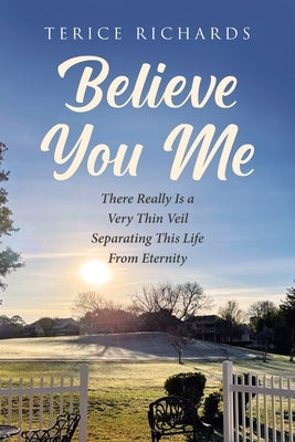 Believe You Me: There Really Is a Very Thin Veil Separating This Life From Eternity by Richards, Terice