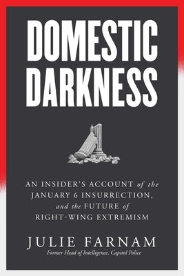 Domestic Darkness: An Insider's Account of the January 6th Insurrection, and the Future of Right-Wing Extremism by Farnam, Julie