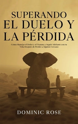 Superando el Duelo y la Pérdida: Cómo Manejar el Dolor y el Trauma y Seguir Adelante con tu Vida Después de Perder a Alguien Cercano by Rose, Dominic