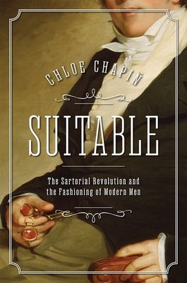Suitable: The Sartorial Revolution and the Fashioning of Modern Men by Chapin, Chloe