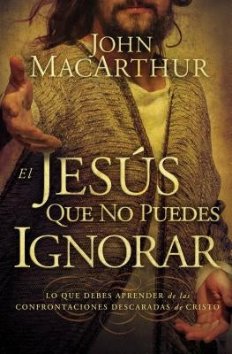El Jes��s que no puedes ignorar: Lo que debes aprender de las confrontaciones descaradas de Cristo = The Jesus You Can't Ignore = The Je by MacArthur, John F.