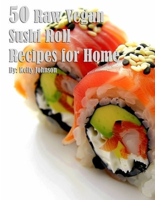 50 Raw Vegan Sushi Roll Recipes for Home by Johnson, Kelly