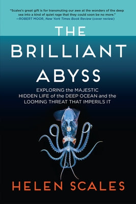 The Brilliant Abyss: Exploring the Majestic Hidden Life of the Deep Ocean, and the Looming Threat That Imperils It by Scales, Helen
