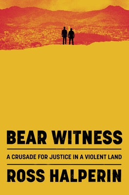 Bear Witness: The Pursuit of Justice in a Violent Land by Halperin, Ross