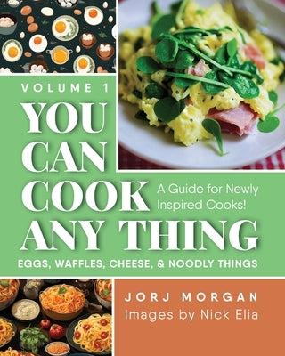 You Can Cook Any Thing: A Guide for Newly Inspired Cooks! Eggs, Waffles, Cheese & Noodly Things by Morgan, Jorj