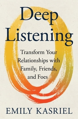Deep Listening: Transform Your Relationships with Family, Friends, and Foes by Kasriel, Emily
