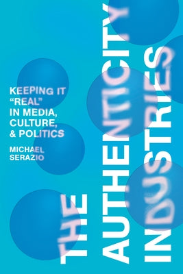 The Authenticity Industries: Keeping It Real in Media, Culture, and Politics by Serazio, Michael