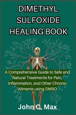 Dimethyl Sulfoxide Healing Book: A Comprehensive Guide to Safe and Natural Treatments for Pain, Inflammation, and Other Chronic Ailments using DMSO by C. Max, John