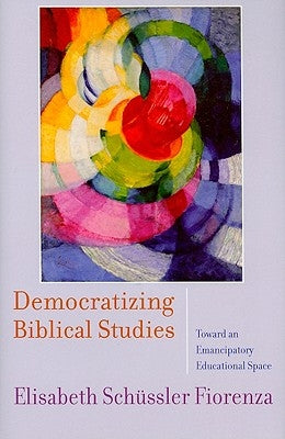 Democratizing Biblical Studies: Toward an Emancipatory Educational Space by Sch&#252;ssler Fiorenza, Elisabeth