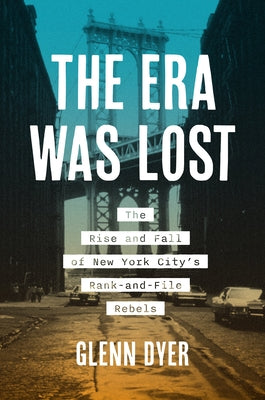 The Era Was Lost: The Rise and Fall of New York City's Rank-and-File Rebels by Dyer, Glenn