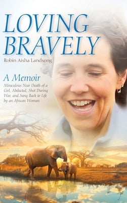 Loving Bravely: A Memoir Miraculous Near Death of a Girl, Abducted, Shot During War, and Sung Back to Life by an African Woman by Landsong, Robin Aisha