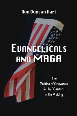Evangelicals and MAGA: Politics of Grievance a Half Century in the Making by Duncan Hart, Ron