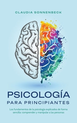 Psicología para principiantes: Los fundamentos de la psicología explicados de forma sencilla: comprender y manipular a las personas by Sonnenbeck, Claudia