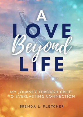 A Love Beyond Life. My Journey from Grief to Everlasting Connection by Fletcher, Brenda