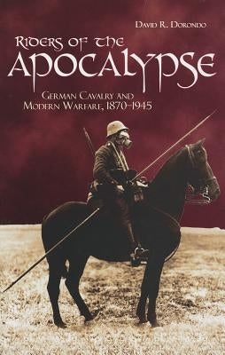 Riders of the Apocalypse: German Cavalry and Modern Warfare, 1870-1945 by Dorondo, David R.