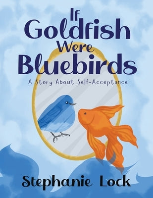 If Goldfish Were Bluebirds: A Story About Self-Acceptance by Lock, Stephanie