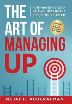 The Art of Managing Up: A Step-by-Step Guide to Help YOU Become the CEO of Your Career by Abdurahman, Nejat H.