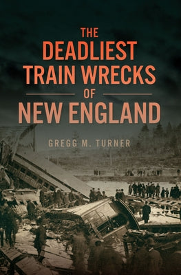 The Deadliest Train Wrecks of New England by Turner, Gregg M.