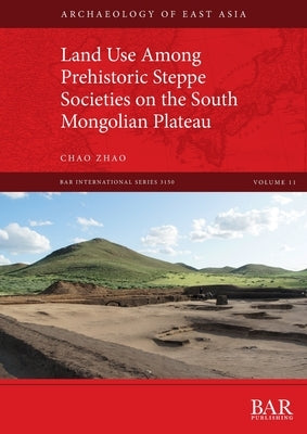 Land Use Among Prehistoric Steppe Societies on the South Mongolian Plateau by Zhao, Chao