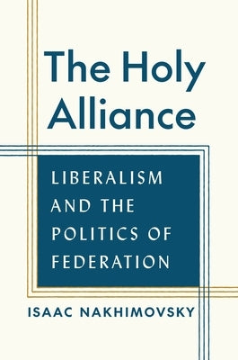 The Holy Alliance: Liberalism and the Politics of Federation by Nakhimovsky, Isaac