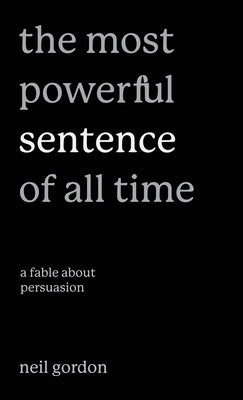 The Most Powerful Sentence of All Time: A Fable About Persuasion by Gordon, Neil